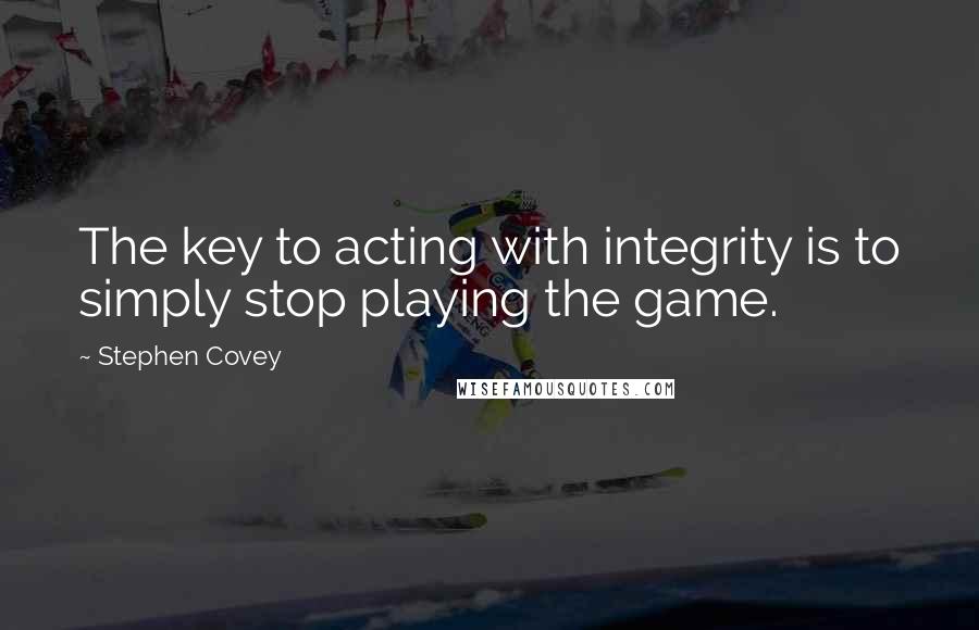 Stephen Covey Quotes: The key to acting with integrity is to simply stop playing the game.