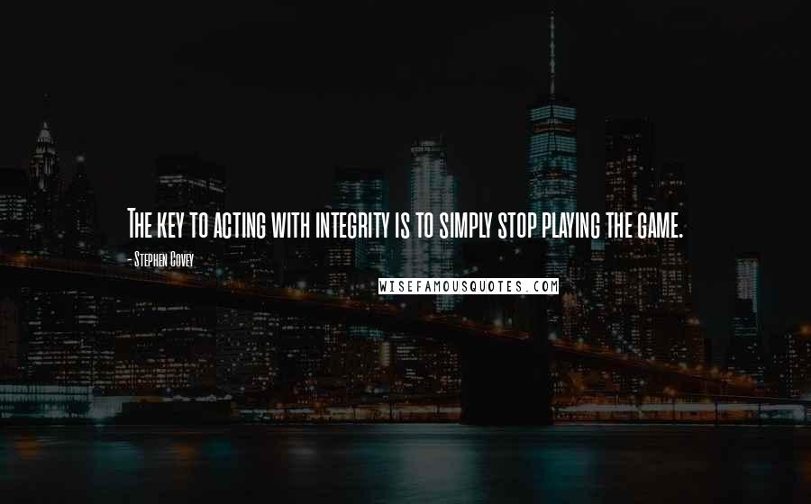 Stephen Covey Quotes: The key to acting with integrity is to simply stop playing the game.