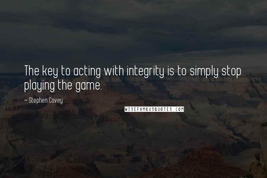 Stephen Covey Quotes: The key to acting with integrity is to simply stop playing the game.