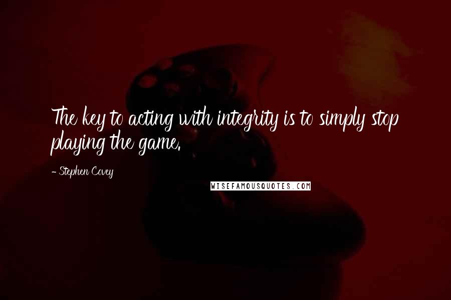Stephen Covey Quotes: The key to acting with integrity is to simply stop playing the game.