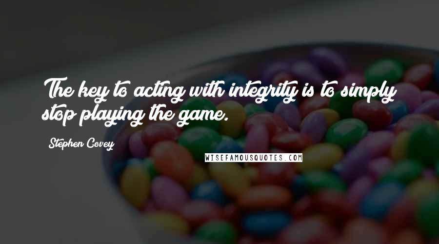 Stephen Covey Quotes: The key to acting with integrity is to simply stop playing the game.
