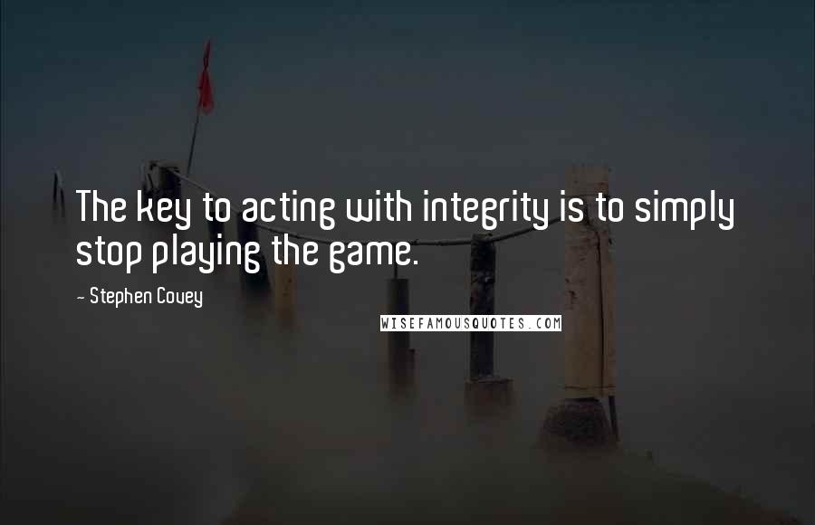 Stephen Covey Quotes: The key to acting with integrity is to simply stop playing the game.
