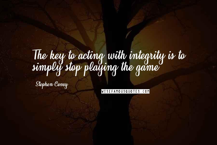 Stephen Covey Quotes: The key to acting with integrity is to simply stop playing the game.