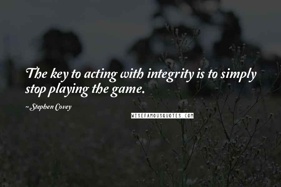 Stephen Covey Quotes: The key to acting with integrity is to simply stop playing the game.