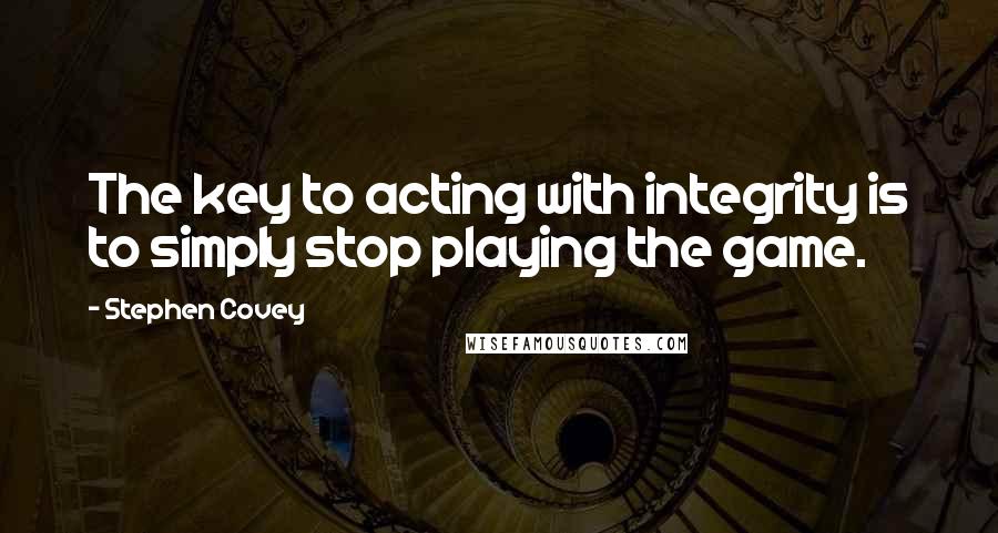 Stephen Covey Quotes: The key to acting with integrity is to simply stop playing the game.