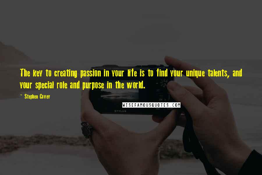 Stephen Covey Quotes: The key to creating passion in your life is to find your unique talents, and your special role and purpose in the world.