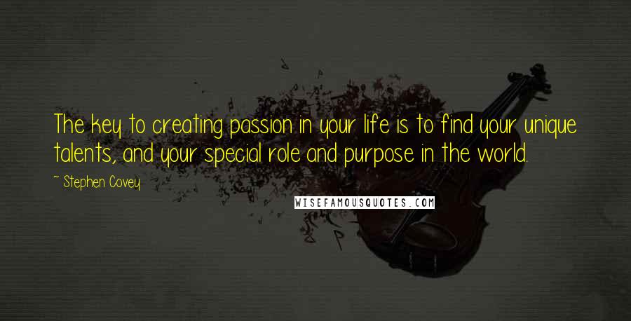 Stephen Covey Quotes: The key to creating passion in your life is to find your unique talents, and your special role and purpose in the world.