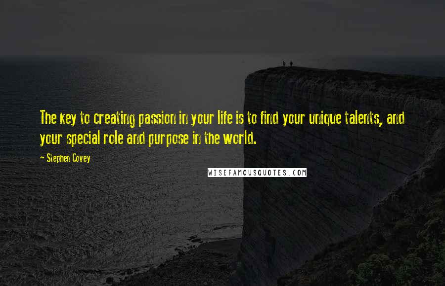 Stephen Covey Quotes: The key to creating passion in your life is to find your unique talents, and your special role and purpose in the world.