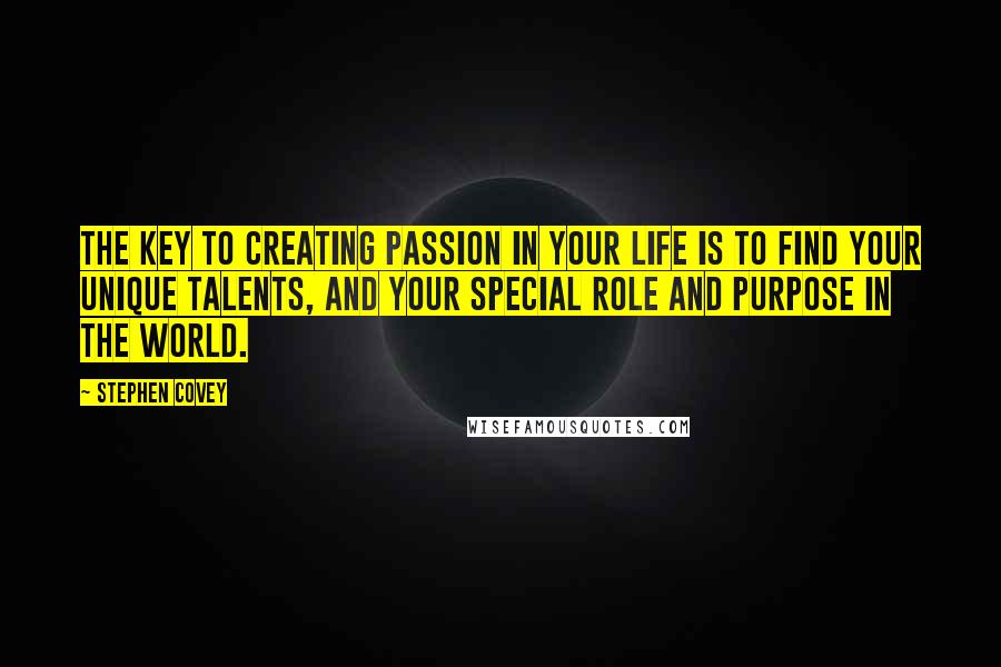 Stephen Covey Quotes: The key to creating passion in your life is to find your unique talents, and your special role and purpose in the world.