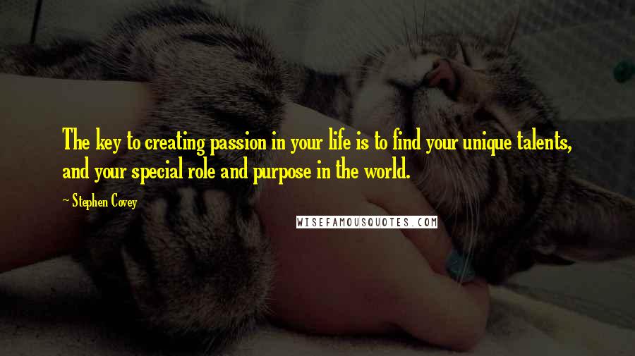 Stephen Covey Quotes: The key to creating passion in your life is to find your unique talents, and your special role and purpose in the world.