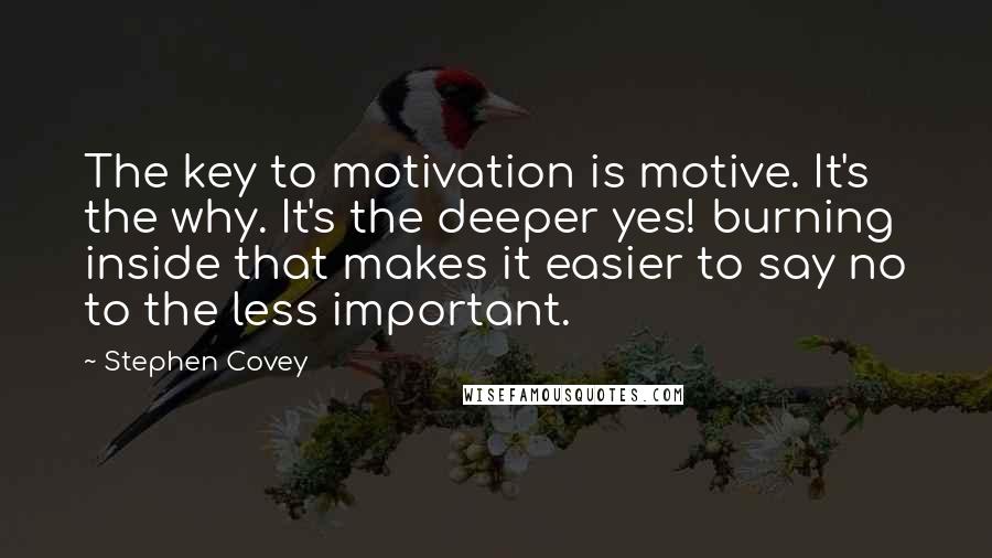 Stephen Covey Quotes: The key to motivation is motive. It's the why. It's the deeper yes! burning inside that makes it easier to say no to the less important.