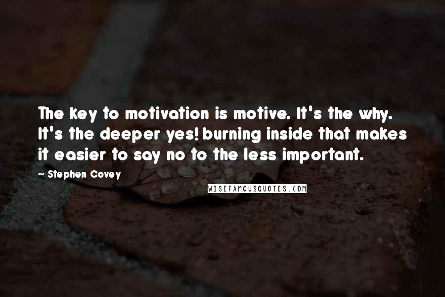 Stephen Covey Quotes: The key to motivation is motive. It's the why. It's the deeper yes! burning inside that makes it easier to say no to the less important.