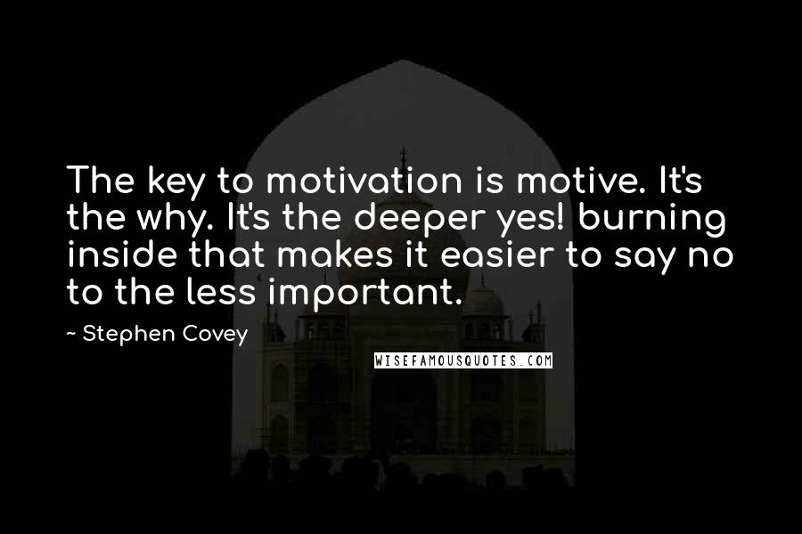 Stephen Covey Quotes: The key to motivation is motive. It's the why. It's the deeper yes! burning inside that makes it easier to say no to the less important.