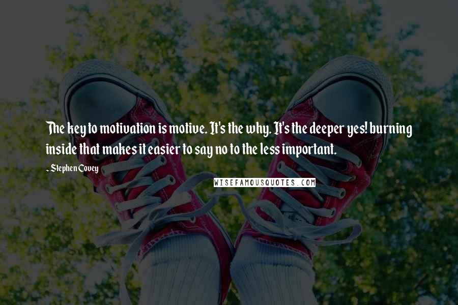 Stephen Covey Quotes: The key to motivation is motive. It's the why. It's the deeper yes! burning inside that makes it easier to say no to the less important.