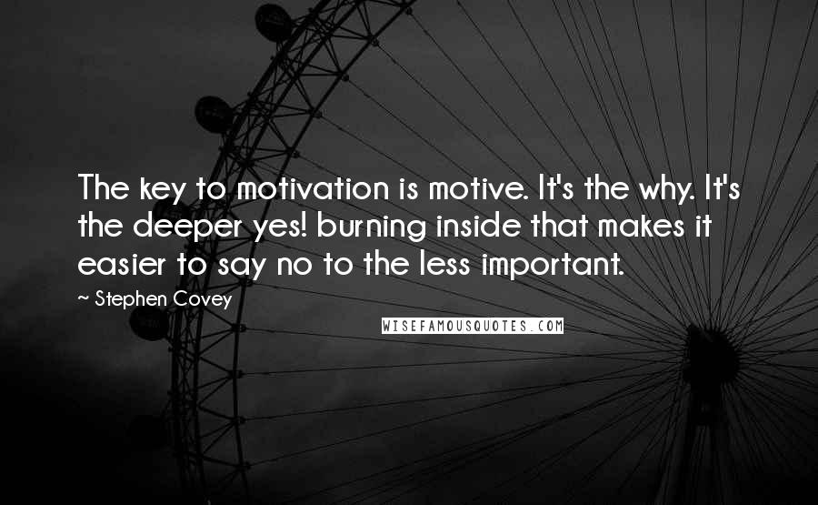 Stephen Covey Quotes: The key to motivation is motive. It's the why. It's the deeper yes! burning inside that makes it easier to say no to the less important.