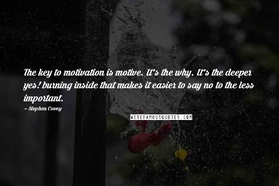 Stephen Covey Quotes: The key to motivation is motive. It's the why. It's the deeper yes! burning inside that makes it easier to say no to the less important.