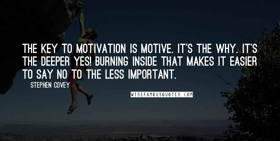 Stephen Covey Quotes: The key to motivation is motive. It's the why. It's the deeper yes! burning inside that makes it easier to say no to the less important.