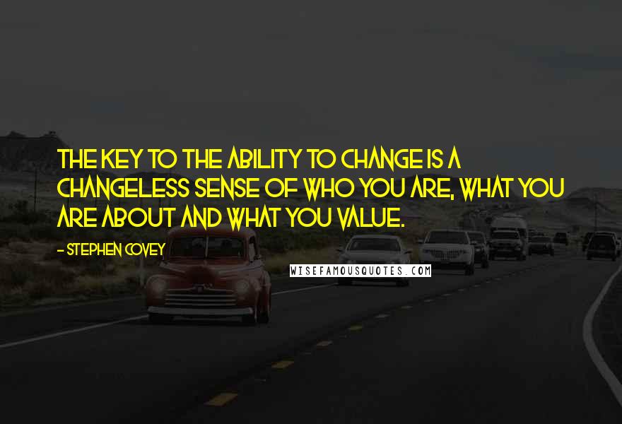 Stephen Covey Quotes: The key to the ability to change is a changeless sense of who you are, what you are about and what you value.