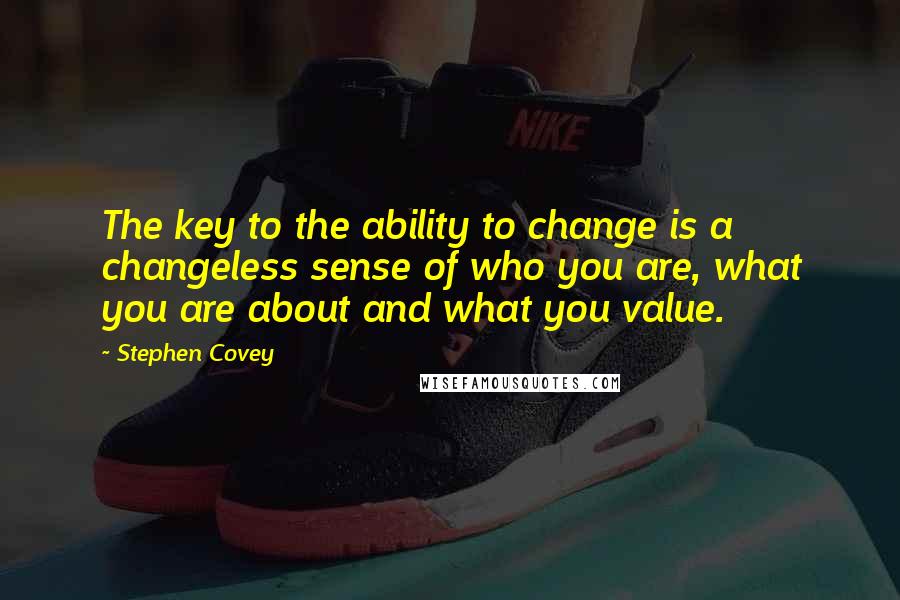 Stephen Covey Quotes: The key to the ability to change is a changeless sense of who you are, what you are about and what you value.