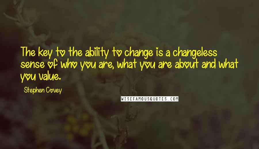 Stephen Covey Quotes: The key to the ability to change is a changeless sense of who you are, what you are about and what you value.