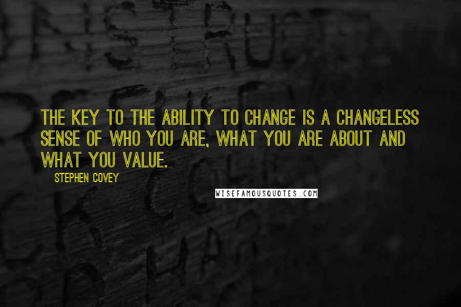 Stephen Covey Quotes: The key to the ability to change is a changeless sense of who you are, what you are about and what you value.