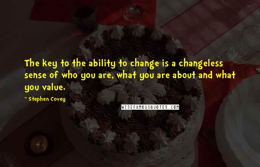 Stephen Covey Quotes: The key to the ability to change is a changeless sense of who you are, what you are about and what you value.