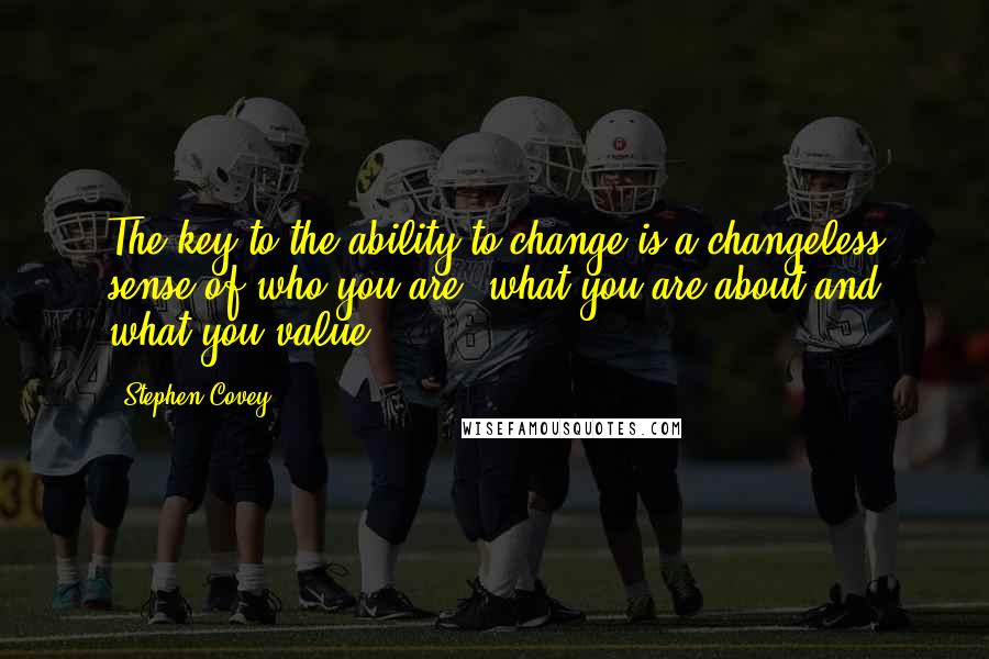 Stephen Covey Quotes: The key to the ability to change is a changeless sense of who you are, what you are about and what you value.