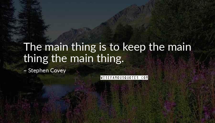 Stephen Covey Quotes: The main thing is to keep the main thing the main thing.