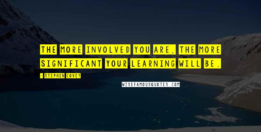 Stephen Covey Quotes: The more involved you are, the more significant your learning will be.