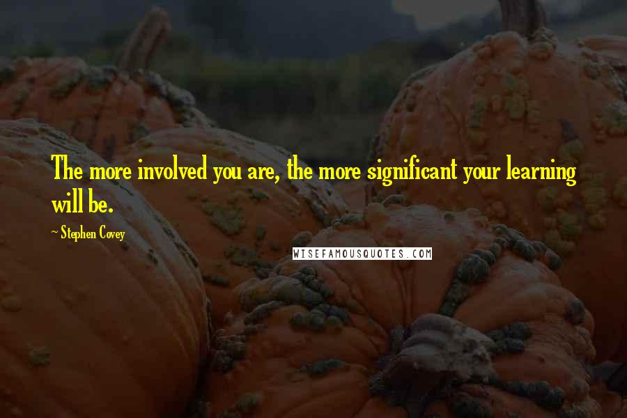 Stephen Covey Quotes: The more involved you are, the more significant your learning will be.