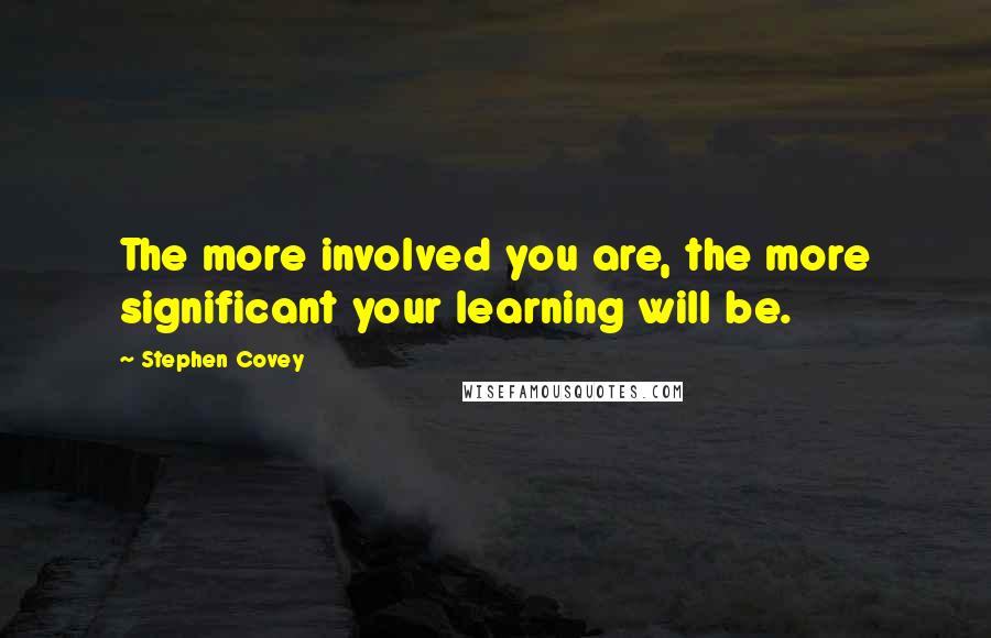 Stephen Covey Quotes: The more involved you are, the more significant your learning will be.