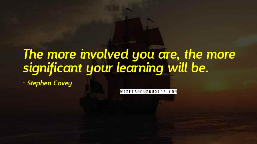 Stephen Covey Quotes: The more involved you are, the more significant your learning will be.