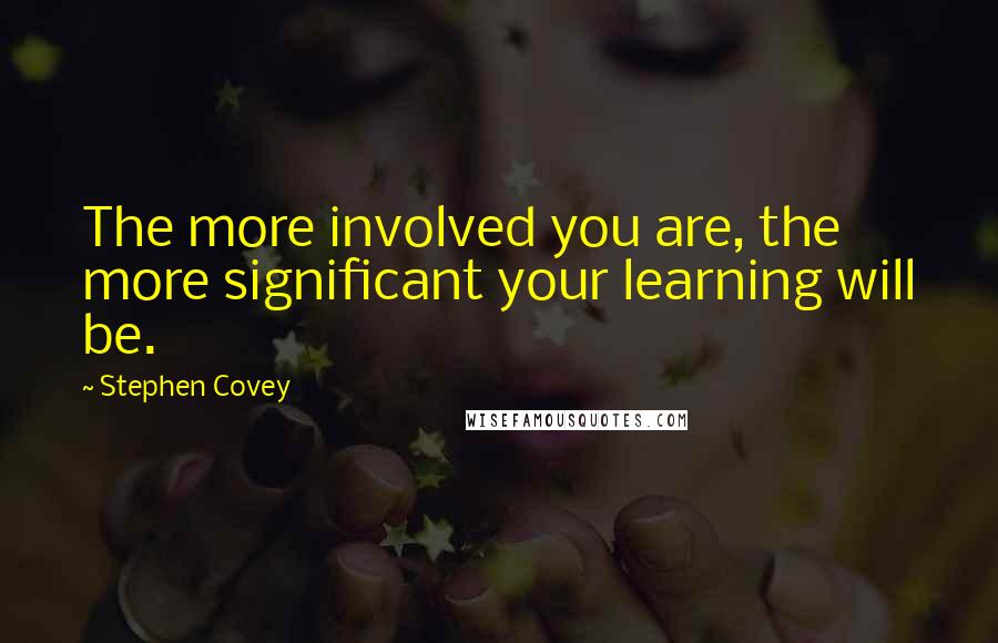 Stephen Covey Quotes: The more involved you are, the more significant your learning will be.