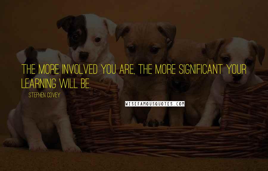 Stephen Covey Quotes: The more involved you are, the more significant your learning will be.