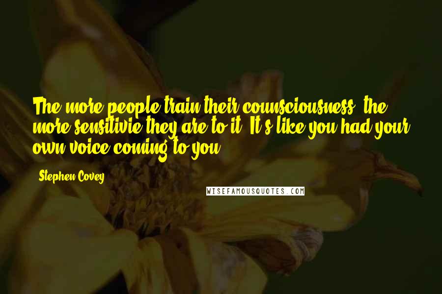 Stephen Covey Quotes: The more people train their counsciousness, the more sensitivie they are to it. It's like you had your own voice coming to you.