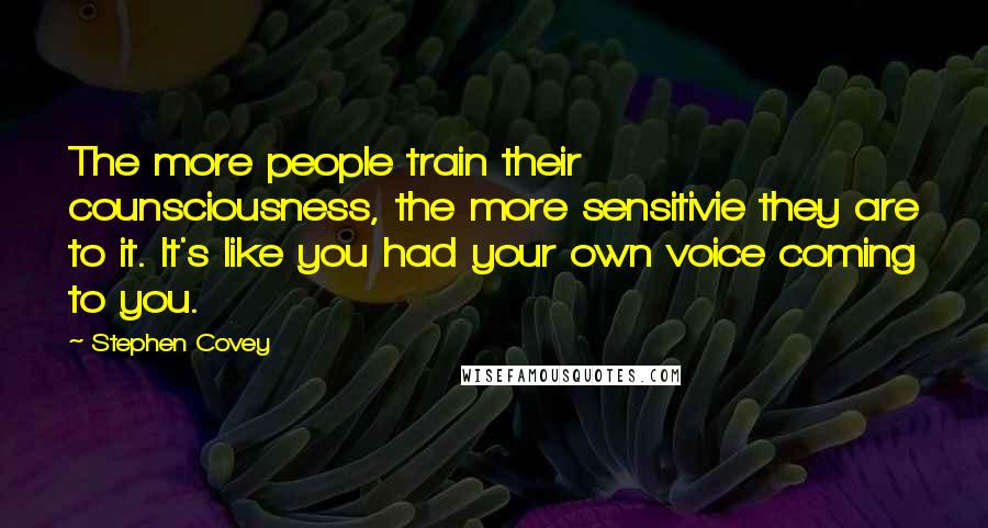 Stephen Covey Quotes: The more people train their counsciousness, the more sensitivie they are to it. It's like you had your own voice coming to you.