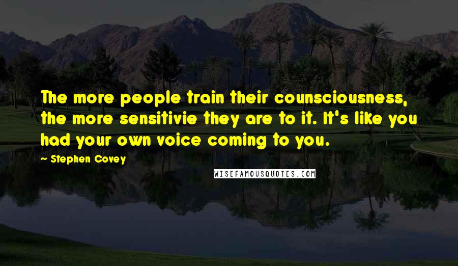 Stephen Covey Quotes: The more people train their counsciousness, the more sensitivie they are to it. It's like you had your own voice coming to you.