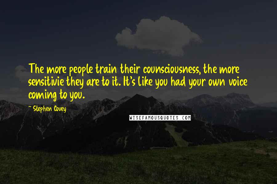 Stephen Covey Quotes: The more people train their counsciousness, the more sensitivie they are to it. It's like you had your own voice coming to you.