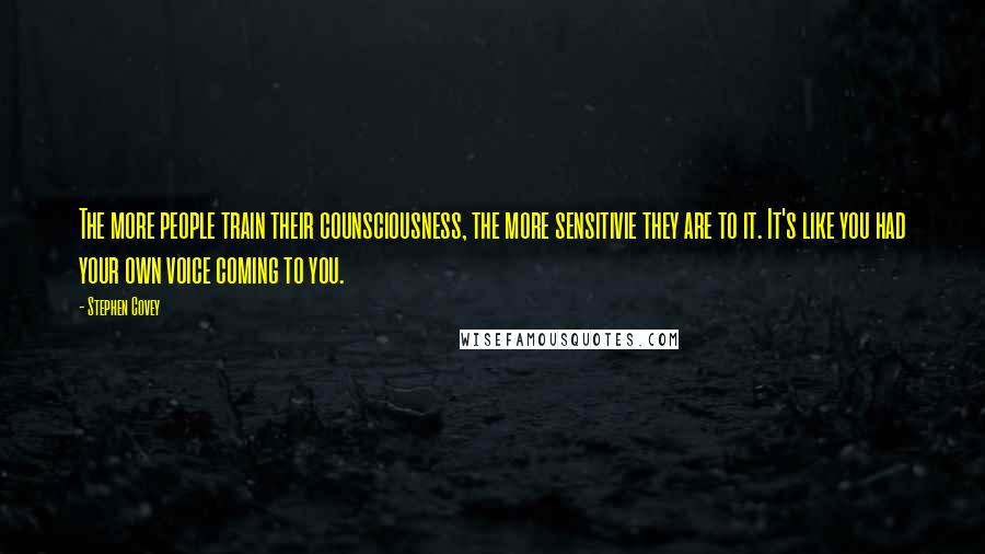 Stephen Covey Quotes: The more people train their counsciousness, the more sensitivie they are to it. It's like you had your own voice coming to you.