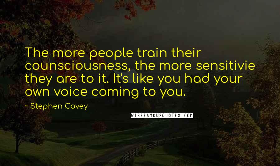 Stephen Covey Quotes: The more people train their counsciousness, the more sensitivie they are to it. It's like you had your own voice coming to you.