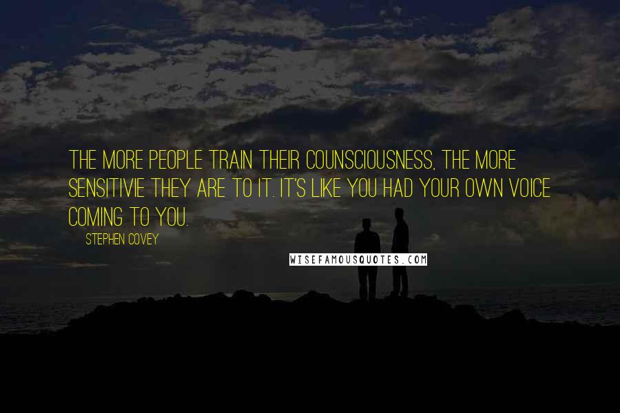 Stephen Covey Quotes: The more people train their counsciousness, the more sensitivie they are to it. It's like you had your own voice coming to you.