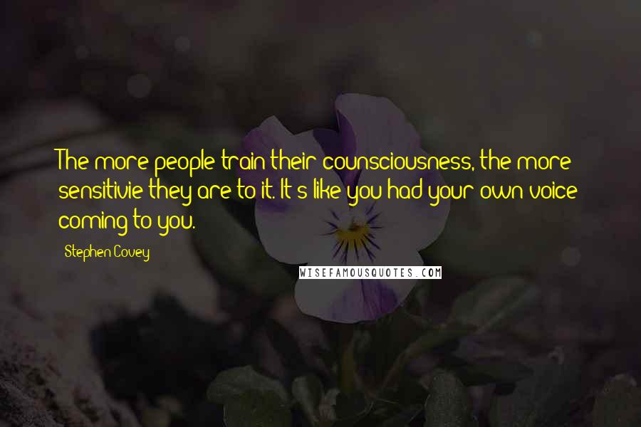 Stephen Covey Quotes: The more people train their counsciousness, the more sensitivie they are to it. It's like you had your own voice coming to you.