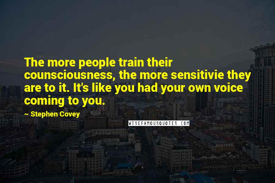 Stephen Covey Quotes: The more people train their counsciousness, the more sensitivie they are to it. It's like you had your own voice coming to you.