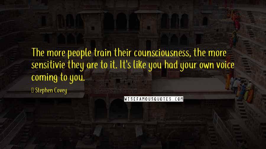 Stephen Covey Quotes: The more people train their counsciousness, the more sensitivie they are to it. It's like you had your own voice coming to you.