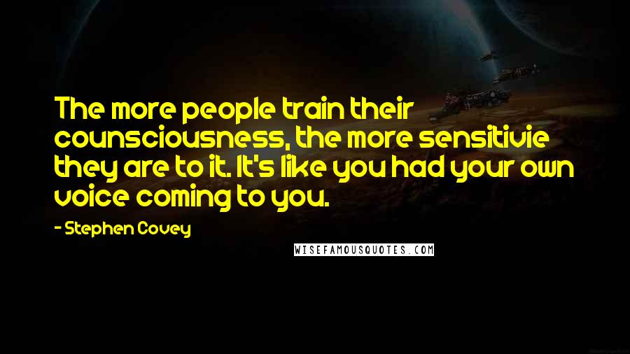 Stephen Covey Quotes: The more people train their counsciousness, the more sensitivie they are to it. It's like you had your own voice coming to you.