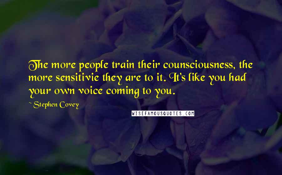 Stephen Covey Quotes: The more people train their counsciousness, the more sensitivie they are to it. It's like you had your own voice coming to you.