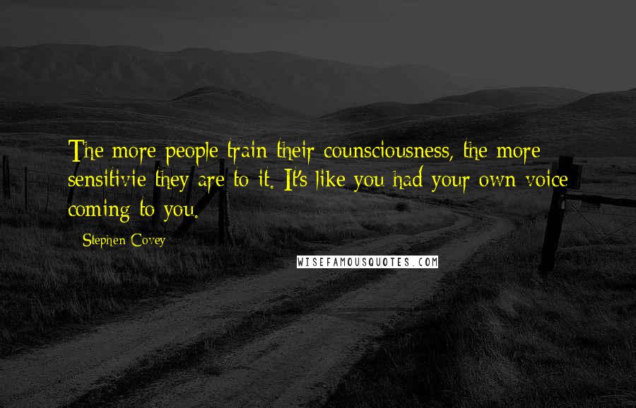 Stephen Covey Quotes: The more people train their counsciousness, the more sensitivie they are to it. It's like you had your own voice coming to you.