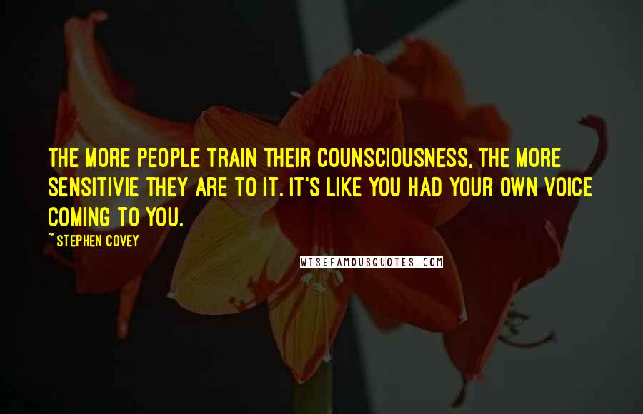 Stephen Covey Quotes: The more people train their counsciousness, the more sensitivie they are to it. It's like you had your own voice coming to you.