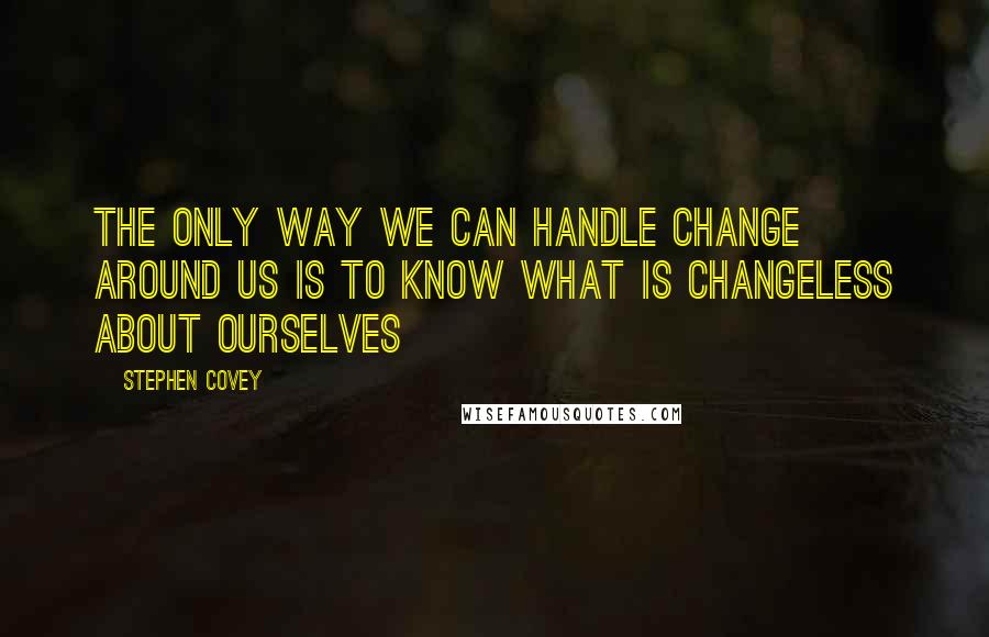 Stephen Covey Quotes: The only way we can handle change around us is to know what is changeless about ourselves