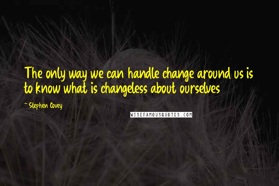 Stephen Covey Quotes: The only way we can handle change around us is to know what is changeless about ourselves